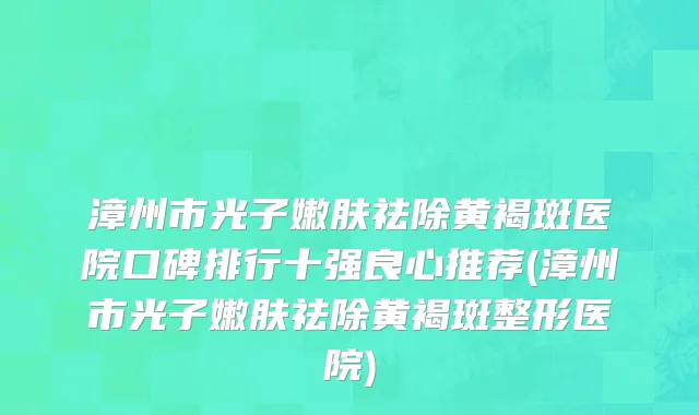 漳州市光子嫩肤祛除黄褐斑医院口碑排行十强良心推荐(漳州市光子嫩肤祛除黄褐斑整形医院)