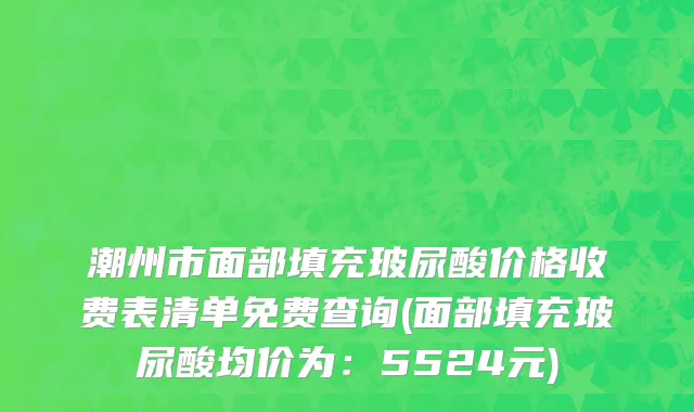 潮州市面部填充玻尿酸价格收费表清单免费查询(面部填充玻尿酸均价为：5524元)