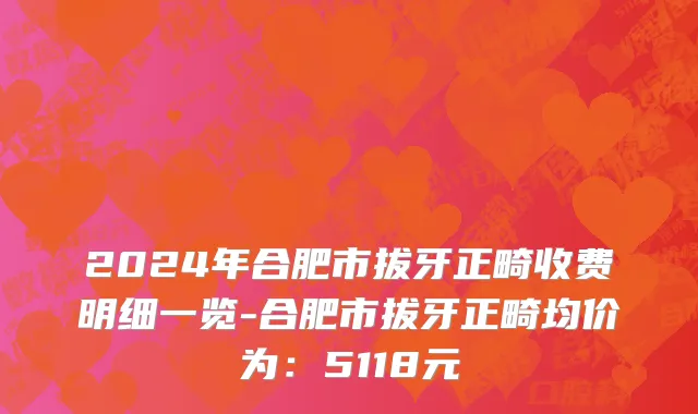 2024年合肥市拔牙正畸收费明细一览-合肥市拔牙正畸均价为：5118元
