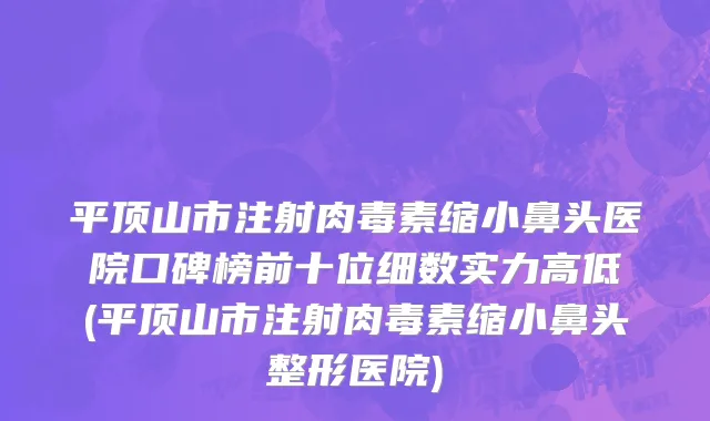 平顶山市注射肉毒素缩小鼻头医院口碑榜前十位细数实力高低(平顶山市注射肉毒素缩小鼻头整形医院)