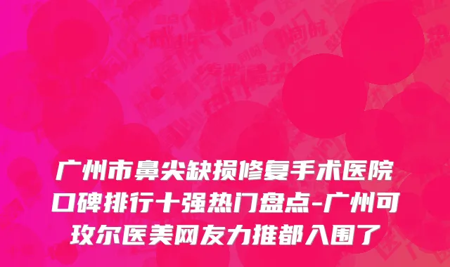 广州市鼻尖缺损修复手术医院口碑排行十强热门盘点-广州可玫尔医美网友力推都入围了