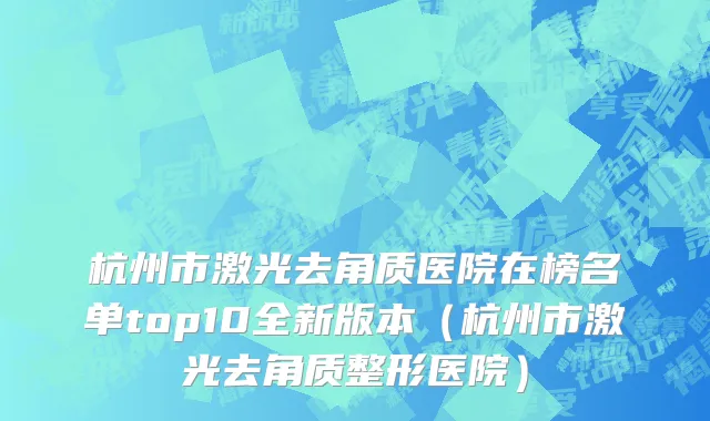 杭州市激光去角质医院在榜名单top10全新版本（杭州市激光去角质整形医院）