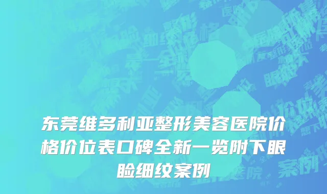 东莞维多利亚整形美容医院价格价位表口碑全新一览附下眼睑细纹案例