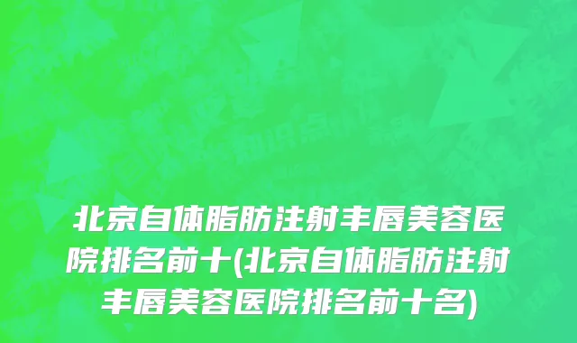 北京自体脂肪注射丰唇美容医院排名前十(北京自体脂肪注射丰唇美容医院排名前十名)