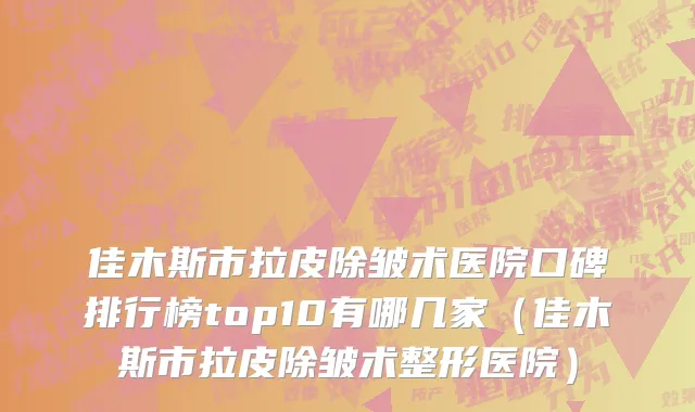 佳木斯市拉皮除皱术医院口碑排行榜top10有哪几家（佳木斯市拉皮除皱术整形医院）
