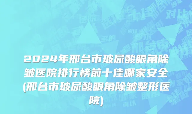 2024年邢台市玻尿酸眼角除皱医院排行榜前十佳哪家安全(邢台市玻尿酸眼角除皱整形医院)