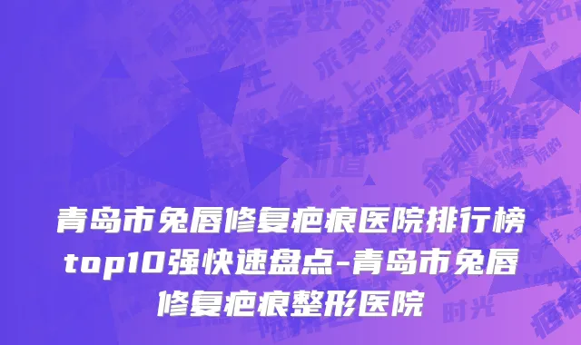 青岛市兔唇修复疤痕医院排行榜top10强快速盘点-青岛市兔唇修复疤痕整形医院