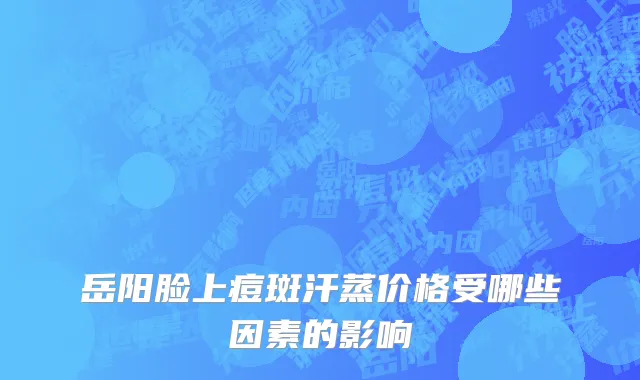岳阳脸上痘斑汗蒸价格受哪些因素的影响
