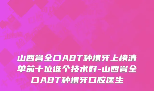 山西省全口ABT种植牙上榜清单前十位谁个技术好-山西省全口ABT种植牙口腔医生