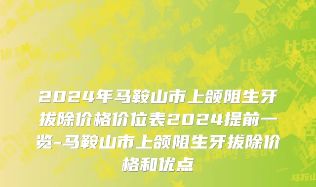 2024年马鞍山市上颌阻生牙拔除价格价位表2024提前一览-马鞍山市上颌阻生牙拔除价格和优点