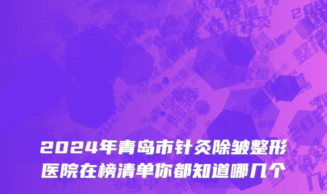2024年青岛市针灸除皱整形医院在榜清单你都知道哪几个