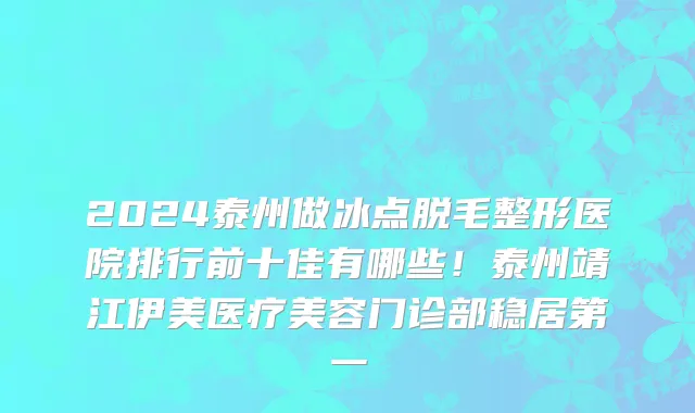 2024泰州做冰点脱毛整形医院排行前十佳有哪些！泰州靖江伊美医疗美容门诊部稳居第一
