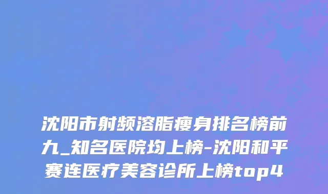 沈阳市射频溶脂瘦身排名榜前九_知名医院均上榜-沈阳和平赛连医疗美容诊所上榜top4