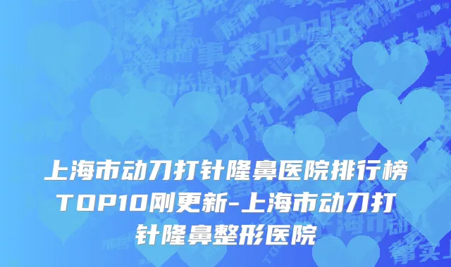 上海市动刀打针隆鼻医院排行榜TOP10刚更新-上海市动刀打针隆鼻整形医院