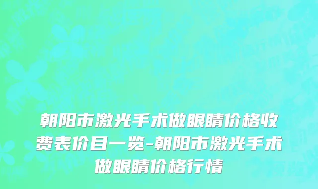 朝阳市激光手术做眼睛价格收费表价目一览-朝阳市激光手术做眼睛价格行情