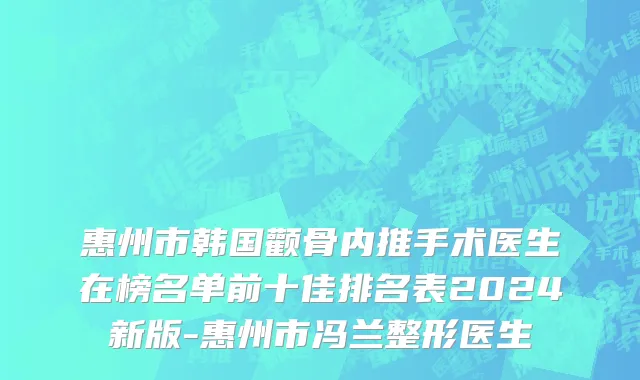 惠州市韩国颧骨内推手术医生在榜名单前十佳排名表2024新版-惠州市冯兰整形医生