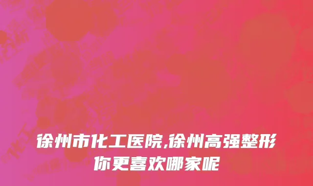 徐州市化工医院,徐州高强整形你更喜欢哪家呢