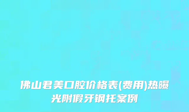 佛山君美口腔价格表(费用)热曝光附假牙钢托案例