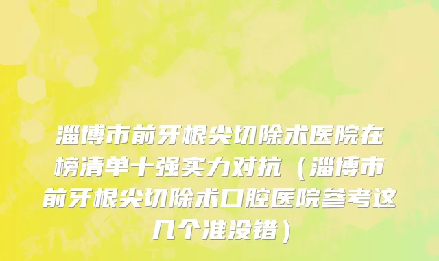 淄博市前牙根尖切除术医院在榜清单十强实力对抗（淄博市前牙根尖切除术口腔医院参考这几个准没错）