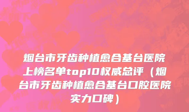 烟台市牙齿种植愈合基台医院上榜名单top10权威总评（烟台市牙齿种植愈合基台口腔医院实力口碑）