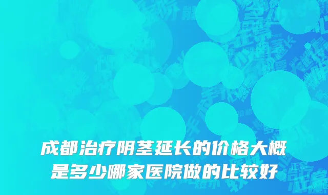 成都治疗阴茎延长的价格大概是多少哪家医院做的比较好