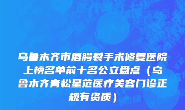 乌鲁木齐市唇腭裂手术修复医院上榜名单前十名公立盘点（乌鲁木齐青松星范医疗美容门诊正规有资质）