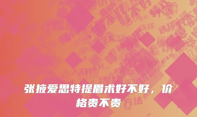 张掖爱思特提眉术好不好，价格贵不贵