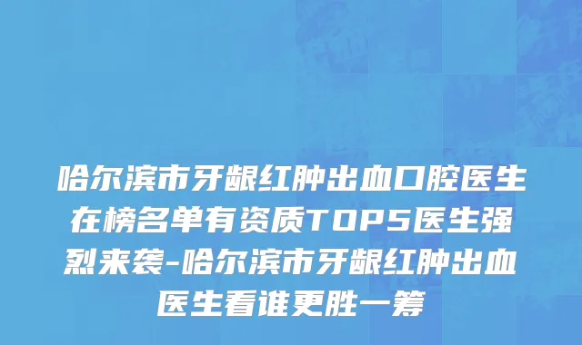 哈尔滨市牙龈红肿出血口腔医生在榜名单有资质TOP5医生强烈来袭-哈尔滨市牙龈红肿出血医生看谁更胜一筹
