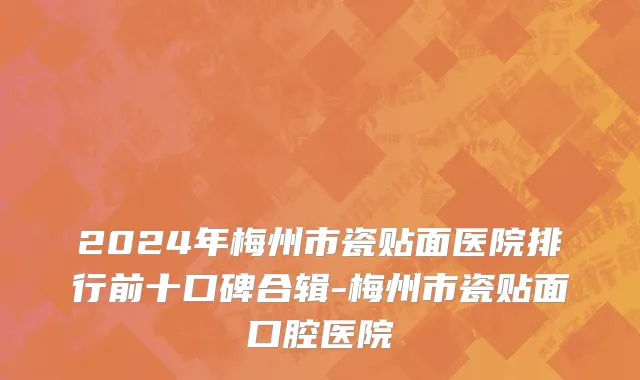 2024年梅州市瓷贴面医院排行前十口碑合辑-梅州市瓷贴面口腔医院