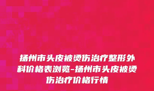 扬州市头皮被烫伤治疗整形外科价格表浏览-扬州市头皮被烫伤治疗价格行情