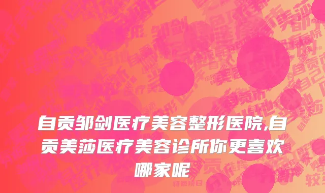 自贡邹剑医疗美容整形医院,自贡美莎医疗美容诊所你更喜欢哪家呢