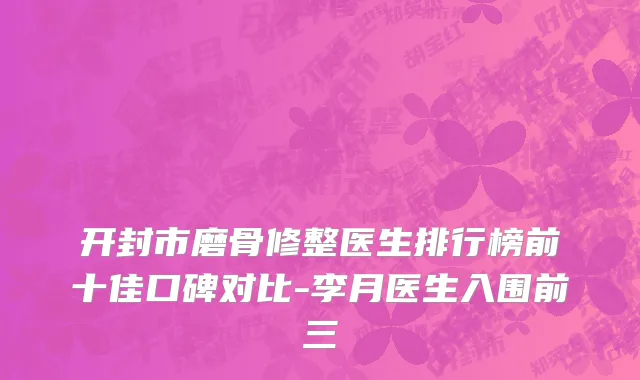 开封市磨骨修整医生排行榜前十佳口碑对比-李月医生入围前三
