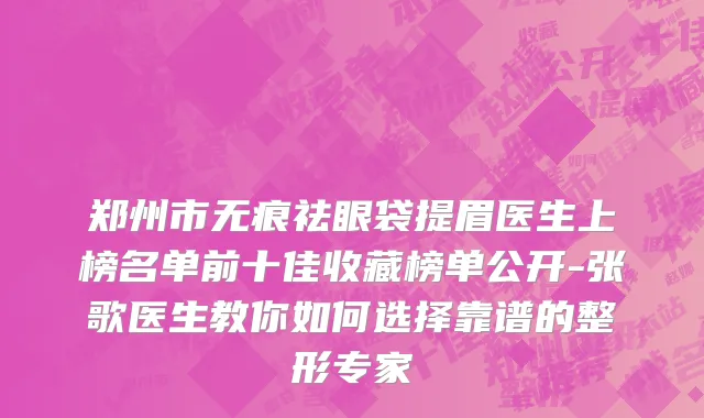 郑州市无痕祛眼袋提眉医生上榜名单前十佳收藏榜单公开-张歌医生教你如何选择靠谱的整形专家