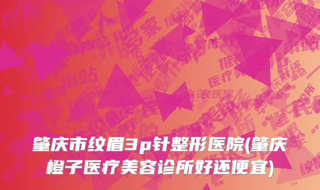 肇庆市纹眉3p针整形医院(肇庆橙子医疗美容诊所好还便宜)