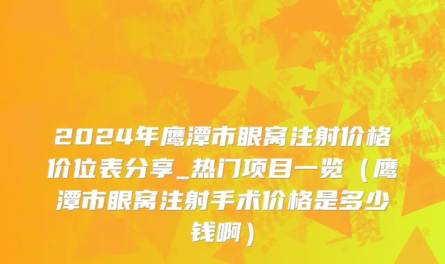 2024年鹰潭市眼窝注射价格价位表分享_热门项目一览（鹰潭市眼窝注射手术价格是多少钱啊）