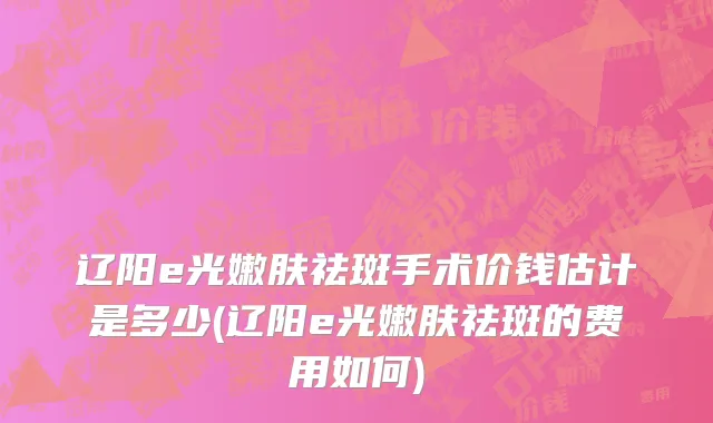 辽阳e光嫩肤祛斑手术价钱估计是多少(辽阳e光嫩肤祛斑的费用如何)