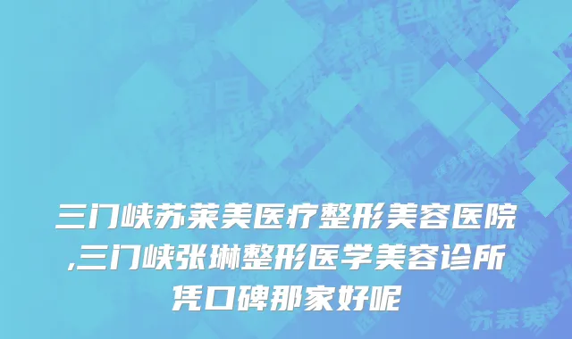 三门峡苏莱美医疗整形美容医院,三门峡张琳整形医学美容诊所凭口碑那家好呢
