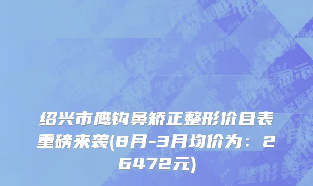 绍兴市鹰钩鼻矫正整形价目表重磅来袭(8月-3月均价为：26472元)