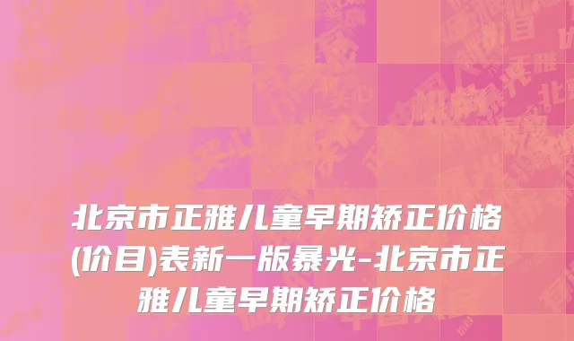北京市正雅儿童早期矫正价格(价目)表新一版暴光-北京市正雅儿童早期矫正价格