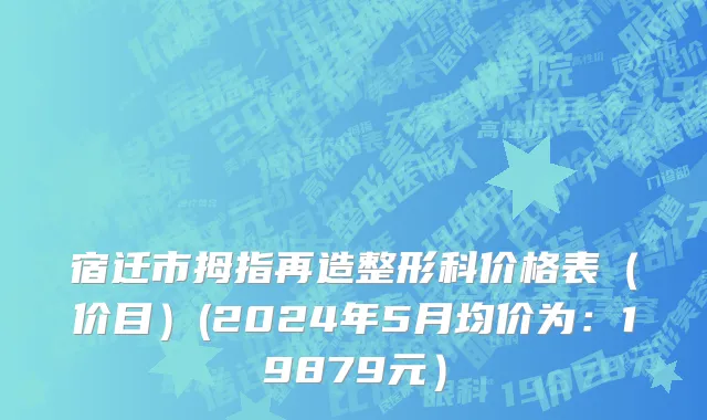 宿迁市拇指再造整形科价格表（价目）(2024年5月均价为：19879元）