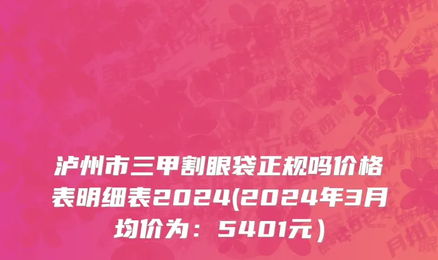 泸州市三甲割眼袋正规吗价格表明细表2024(2024年3月均价为：5401元）
