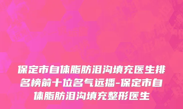 保定市自体脂肪泪沟填充医生排名榜前十位名气远播-保定市自体脂肪泪沟填充整形医生