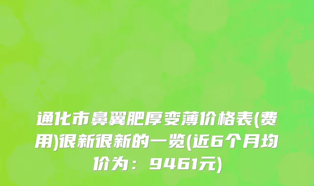 通化市鼻翼肥厚变薄价格表(费用)很新很新的一览(近6个月均价为：9461元)