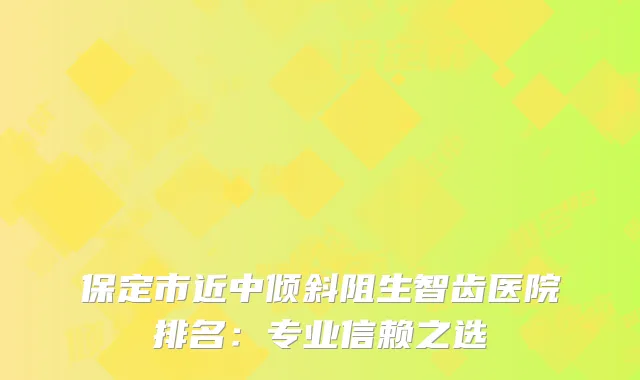 保定市近中倾斜阻生智齿医院排名：专业信赖之选