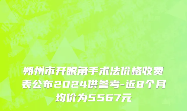 朔州市开眼角手术法价格收费表公布2024供参考-近8个月均价为5567元