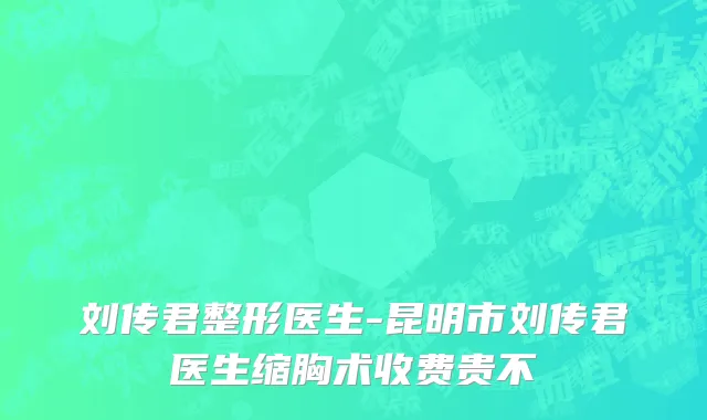 刘传君整形医生-昆明市刘传君医生缩胸术收费贵不