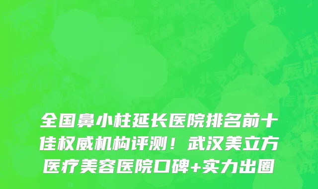 全国鼻小柱延长医院排名前十佳权威机构评测！武汉美立方医疗美容医院口碑+实力出圈