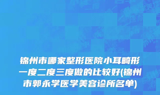 锦州市哪家整形医院小耳畸形一度二度三度做的比较好(锦州市郭永学医学美容诊所名单)
