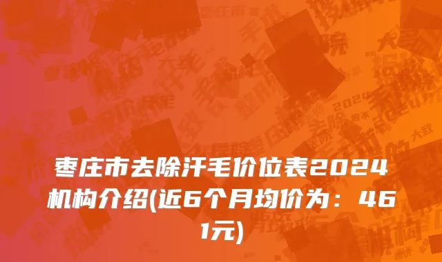 枣庄市去除汗毛价位表2024机构介绍(近6个月均价为：461元)