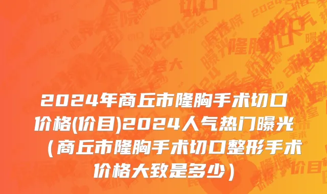 2024年商丘市隆胸手术切口价格(价目)2024人气热门曝光（商丘市隆胸手术切口整形手术价格大致是多少）
